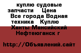 куплю судовые запчасти. › Цена ­ 13 - Все города Водная техника » Куплю   . Ханты-Мансийский,Нефтеюганск г.